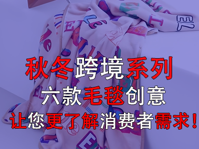 秋冬跨境系列，六款毛毯創(chuàng)意讓您更了解消費(fèi)者需求！