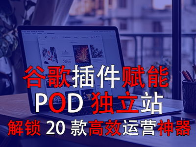 谷歌插件賦能POD獨(dú)立站：解鎖20款高效運(yùn)營(yíng)神器