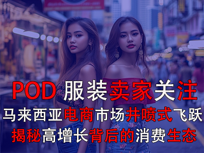 POD服裝賣(mài)家關(guān)注：馬來(lái)西亞電商市場(chǎng)井噴式飛躍，揭秘高增長(zhǎng)背后的消費(fèi)生態(tài)