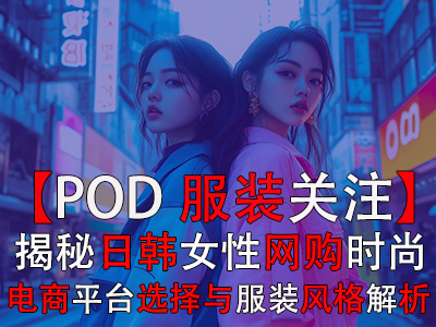 【POD服裝關注】揭秘日韓女性網(wǎng)購時尚：電商平臺選擇與服裝風格全解析