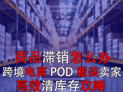 商品滯銷怎么辦？跨境電商POD服裝賣家高效清庫存攻略