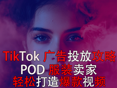 TikTok廣告投放全攻略，POD服裝賣家輕松打造爆款視頻