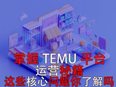 掌握TEMU平臺(tái)運(yùn)營秘籍，這些核心問題你了解嗎？