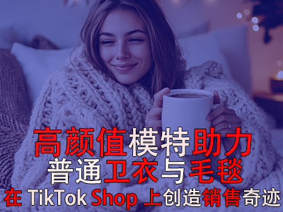 高顏值模特助力，普通衛(wèi)衣與毛毯在TikTok Shop上創(chuàng)造銷售奇跡