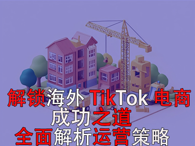 解鎖海外TikTok電商成功之道：全面解析運(yùn)營(yíng)策略