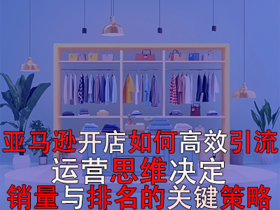 亞馬遜開店如何高效引流：運(yùn)營(yíng)思維決定銷量與排名的關(guān)鍵策略