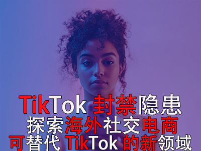 TikTok封禁隱患：探索海外社交電商，可替代TikTok的新領(lǐng)域